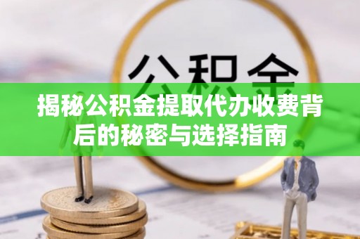 修武揭秘公积金提取代办收费背后的秘密与选择指南