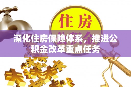 修武深化住房保障体系，推进公积金改革重点任务