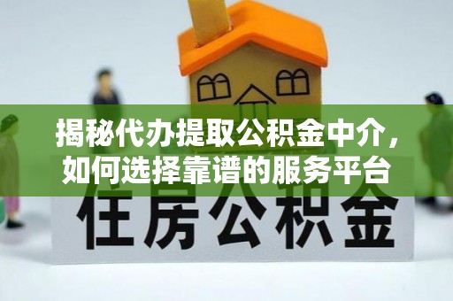 修武揭秘代办提取公积金中介，如何选择靠谱的服务平台