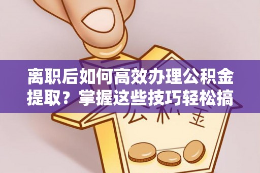 修武离职后如何高效办理公积金提取？掌握这些技巧轻松搞定