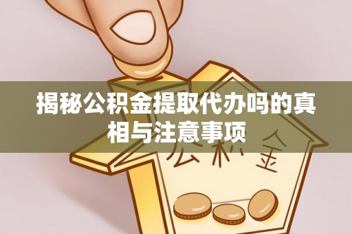 修武揭秘公积金提取代办吗的真相与注意事项