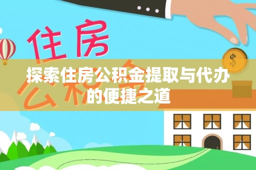修武探索住房公积金提取与代办的便捷之道