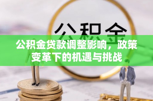 修武公积金贷款调整影响，政策变革下的机遇与挑战