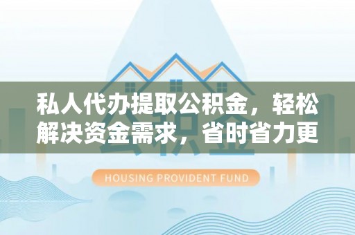 修武私人代办提取公积金，轻松解决资金需求，省时省力更高效
