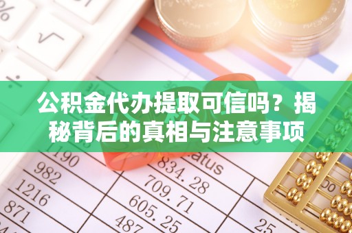 修武公积金代办提取可信吗？揭秘背后的真相与注意事项
