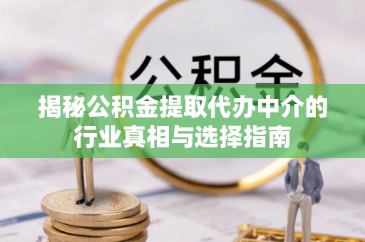 修武揭秘公积金提取代办中介的行业真相与选择指南
