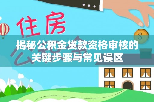 修武揭秘公积金贷款资格审核的关键步骤与常见误区