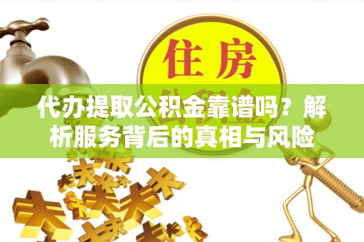 修武代办提取公积金靠谱吗？解析服务背后的真相与风险