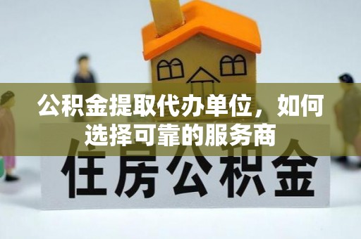 修武公积金提取代办单位，如何选择可靠的服务商