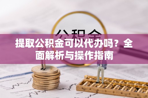 修武提取公积金可以代办吗？全面解析与操作指南