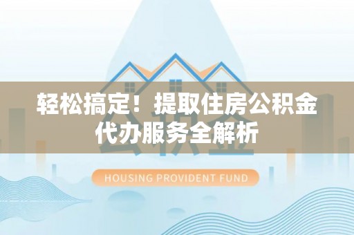 修武轻松搞定！提取住房公积金代办服务全解析