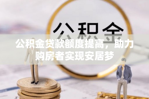 修武公积金贷款额度提高，助力购房者实现安居梦