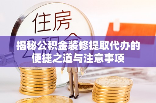 修武揭秘公积金装修提取代办的便捷之道与注意事项