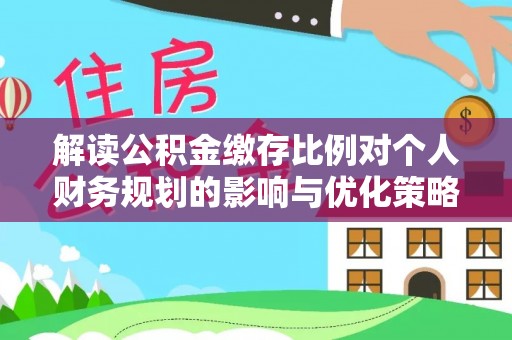 修武解读公积金缴存比例对个人财务规划的影响与优化策略
