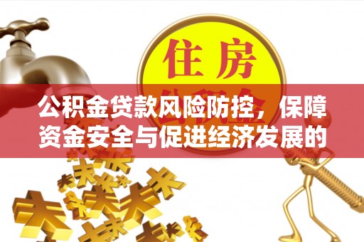 修武公积金贷款风险防控，保障资金安全与促进经济发展的平衡之道