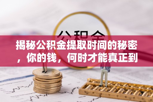 修武揭秘公积金提取时间的秘密，你的钱，何时才能真正到手？