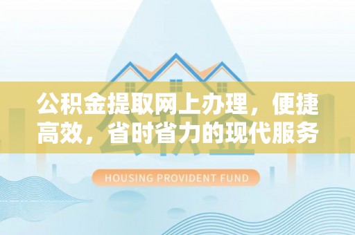 修武公积金提取网上办理，便捷高效，省时省力的现代服务