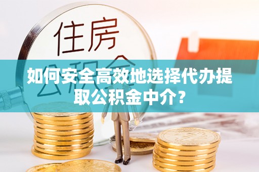 修武如何安全高效地选择代办提取公积金中介？
