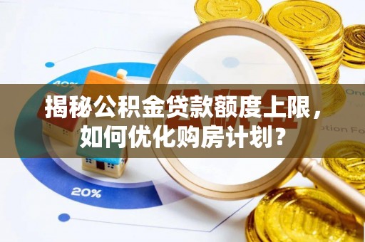 修武揭秘公积金贷款额度上限，如何优化购房计划？