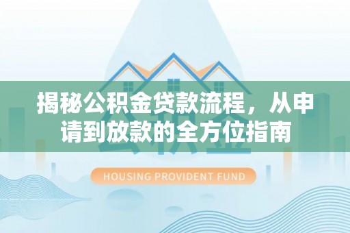 修武揭秘公积金贷款流程，从申请到放款的全方位指南