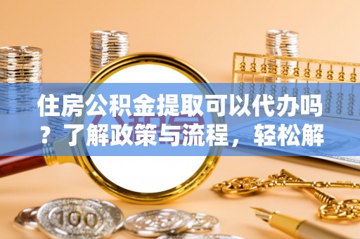 修武住房公积金提取可以代办吗？了解政策与流程，轻松解决你的疑问