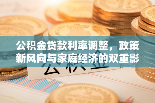 修武公积金贷款利率调整，政策新风向与家庭经济的双重影响