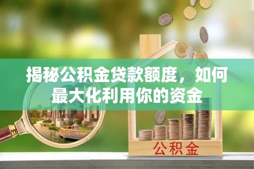 修武揭秘公积金贷款额度，如何最大化利用你的资金