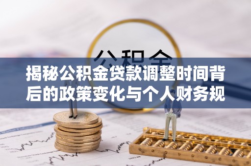 修武揭秘公积金贷款调整时间背后的政策变化与个人财务规划