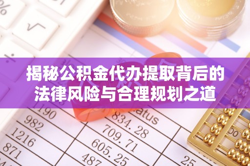 修武揭秘公积金代办提取背后的法律风险与合理规划之道