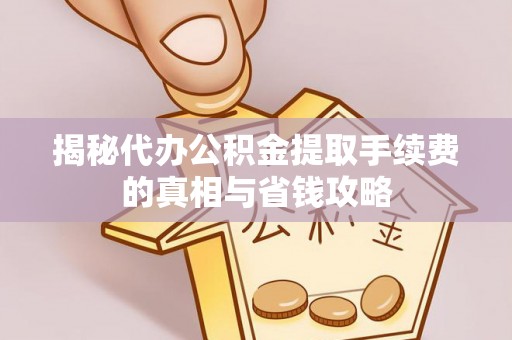 修武揭秘代办公积金提取手续费的真相与省钱攻略