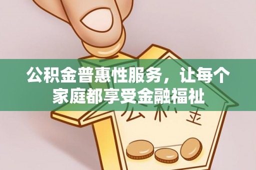 修武公积金普惠性服务，让每个家庭都享受金融福祉