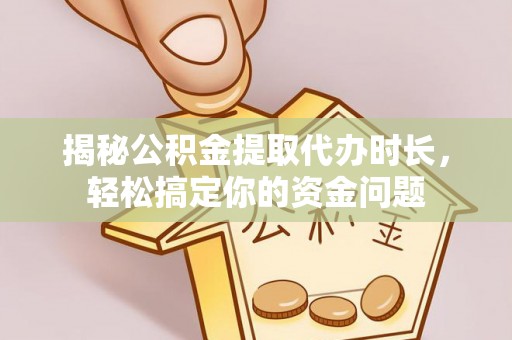 修武揭秘公积金提取代办时长，轻松搞定你的资金问题