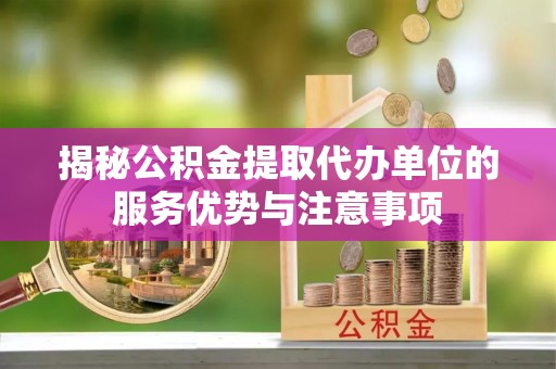 修武揭秘公积金提取代办单位的服务优势与注意事项