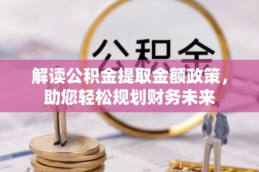 修武解读公积金提取金额政策，助您轻松规划财务未来