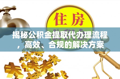 修武揭秘公积金提取代办理流程，高效、合规的解决方案