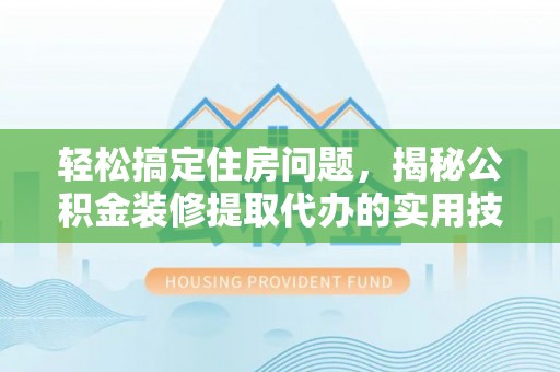 修武轻松搞定住房问题，揭秘公积金装修提取代办的实用技巧