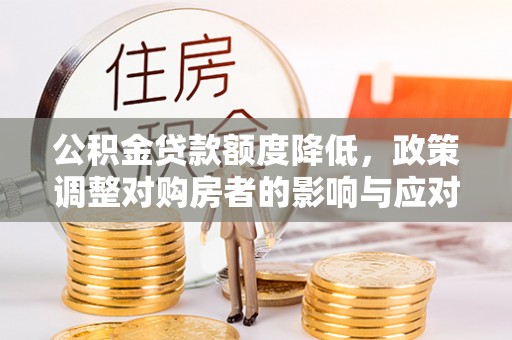 修武公积金贷款额度降低，政策调整对购房者的影响与应对策略