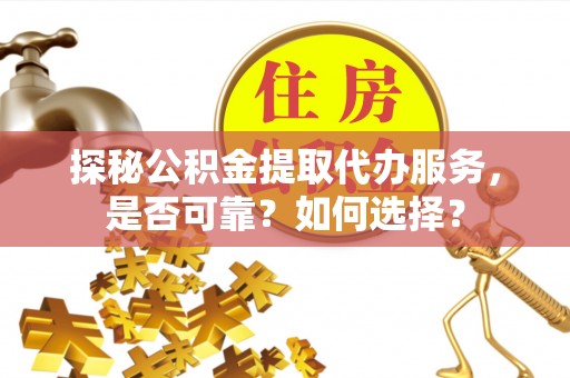 修武探秘公积金提取代办服务，是否可靠？如何选择？