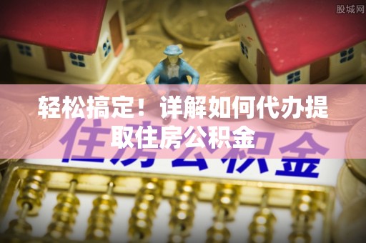 修武轻松搞定！详解如何代办提取住房公积金