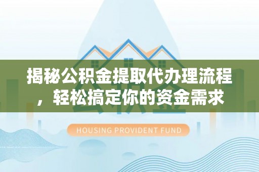 修武揭秘公积金提取代办理流程，轻松搞定你的资金需求