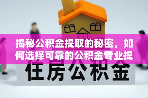 修武揭秘公积金提取的秘密，如何选择可靠的公积金专业提取代办服务