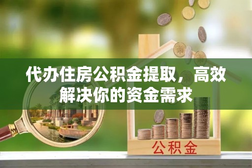 修武代办住房公积金提取，高效解决你的资金需求