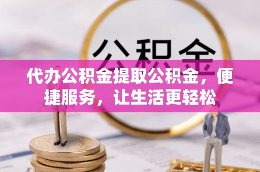 修武代办公积金提取公积金，便捷服务，让生活更轻松