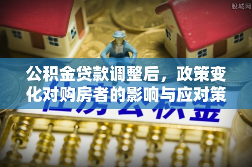 修武公积金贷款调整后，政策变化对购房者的影响与应对策略