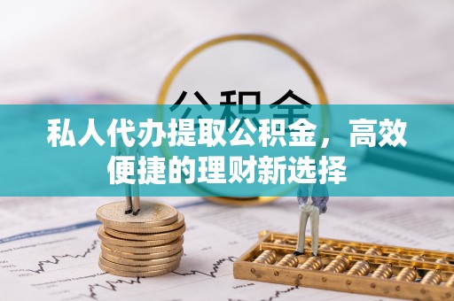 修武私人代办提取公积金，高效便捷的理财新选择