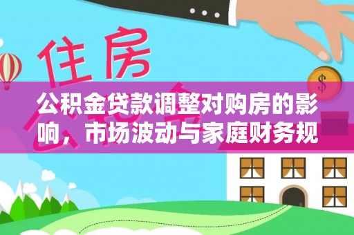 修武公积金贷款调整对购房的影响，市场波动与家庭财务规划