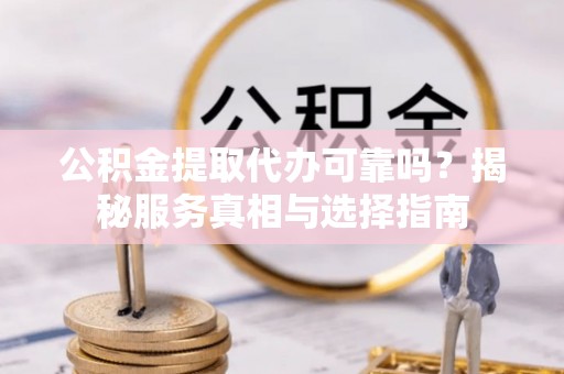 修武公积金提取代办可靠吗？揭秘服务真相与选择指南