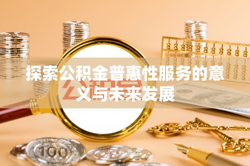 修武探索公积金普惠性服务的意义与未来发展