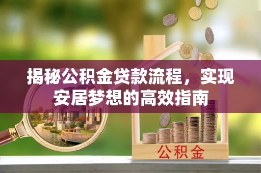 修武揭秘公积金贷款流程，实现安居梦想的高效指南