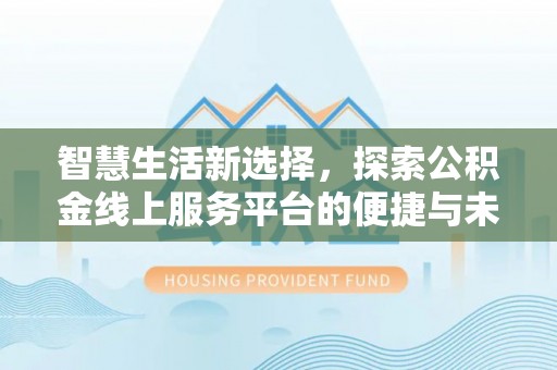 修武智慧生活新选择，探索公积金线上服务平台的便捷与未来